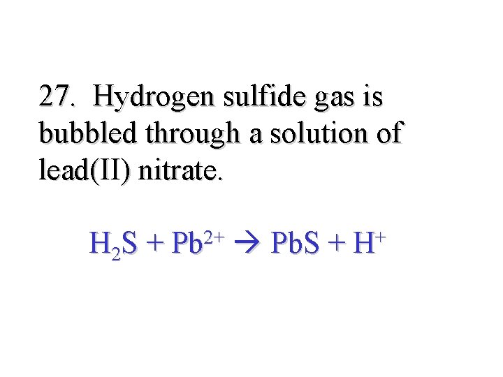 27. Hydrogen sulfide gas is bubbled through a solution of lead(II) nitrate. H 2