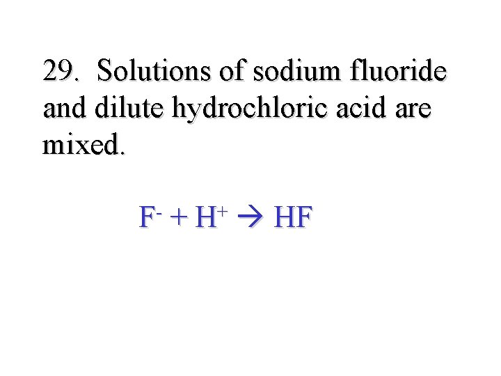 29. Solutions of sodium fluoride and dilute hydrochloric acid are mixed. F- + H+