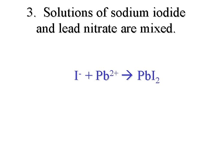 3. Solutions of sodium iodide and lead nitrate are mixed. I- + Pb 2+