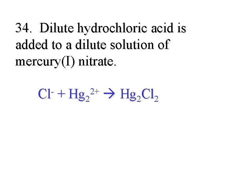 34. Dilute hydrochloric acid is added to a dilute solution of mercury(I) nitrate. Cl-