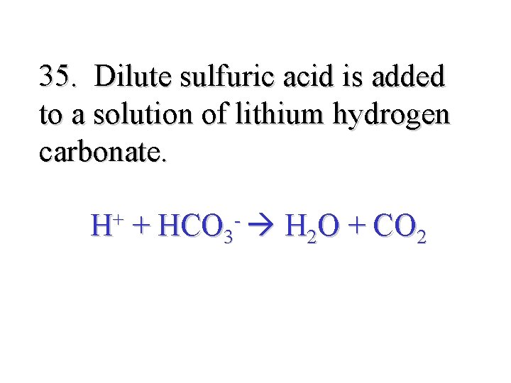 35. Dilute sulfuric acid is added to a solution of lithium hydrogen carbonate. +