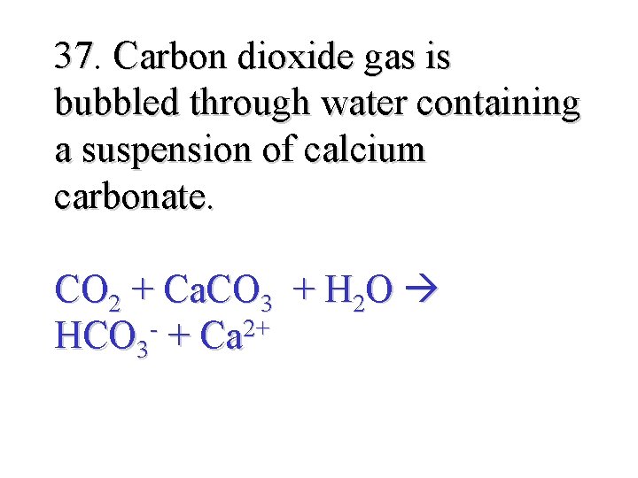 37. 37 Carbon dioxide gas is bubbled through water containing a suspension of calcium