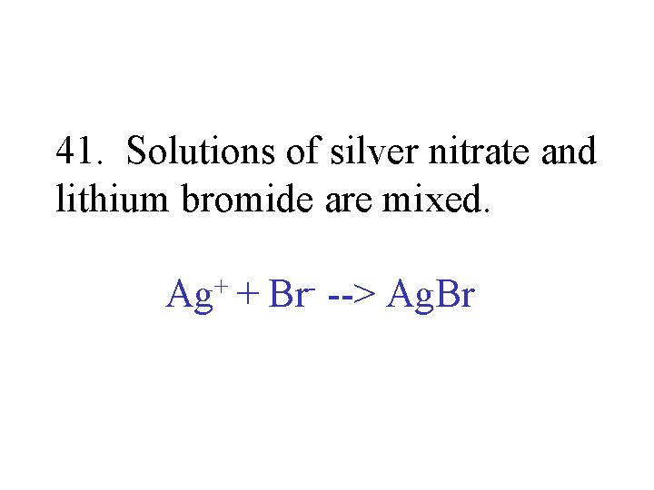 41. Solutions of silver nitrate and lithium bromide are mixed. Ag+ + Br- -->