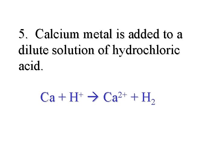 5. Calcium metal is added to a dilute solution of hydrochloric acid. Ca +