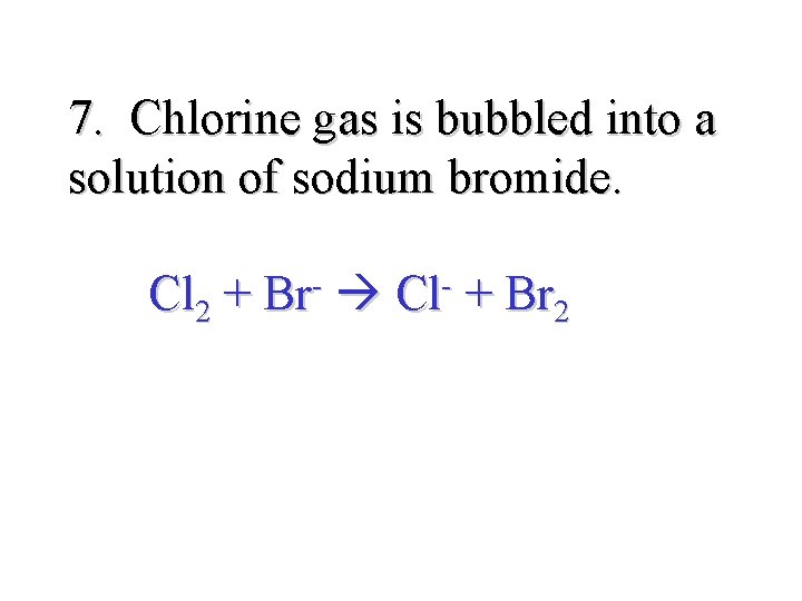 7. Chlorine gas is bubbled into a solution of sodium bromide. Cl 2 +