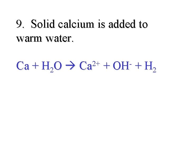 9. Solid calcium is added to warm water. Ca + H 2 O Ca