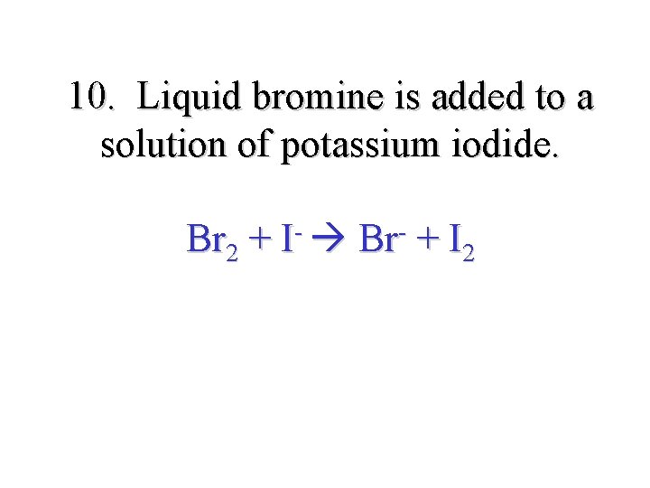 10. Liquid bromine is added to a solution of potassium iodide. Br 2 +