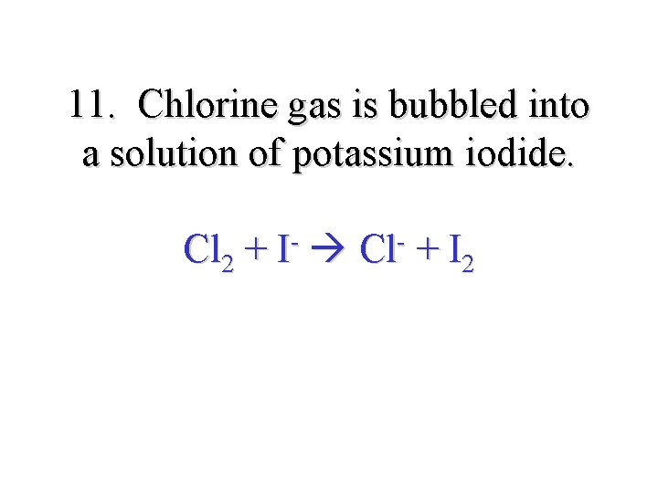 11. Chlorine gas is bubbled into a solution of potassium iodide. Cl 2 +