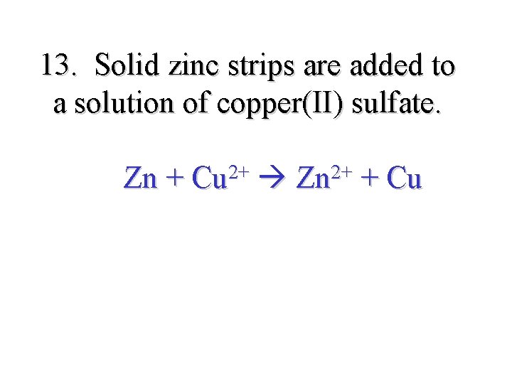 13. Solid zinc strips are added to a solution of copper(II) sulfate. Zn +