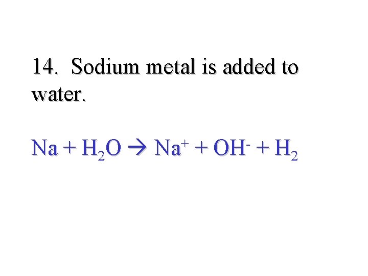 14. Sodium metal is added to water. Na + H 2 O Na+ +