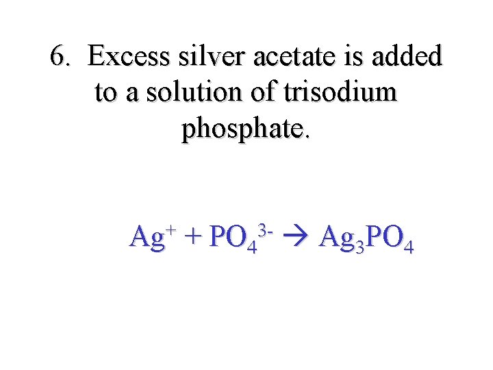 6. Excess silver acetate is added to a solution of trisodium phosphate. Ag+ +