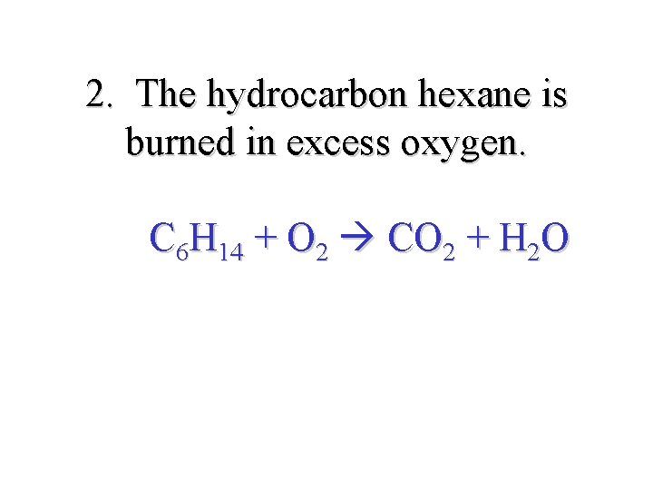 2. The hydrocarbon hexane is burned in excess oxygen. C 6 H 14 +
