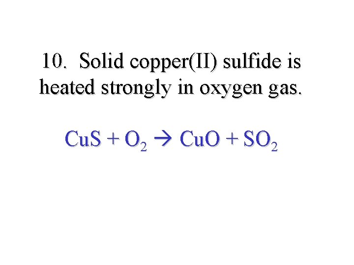 10. Solid copper(II) sulfide is heated strongly in oxygen gas. Cu. S + O