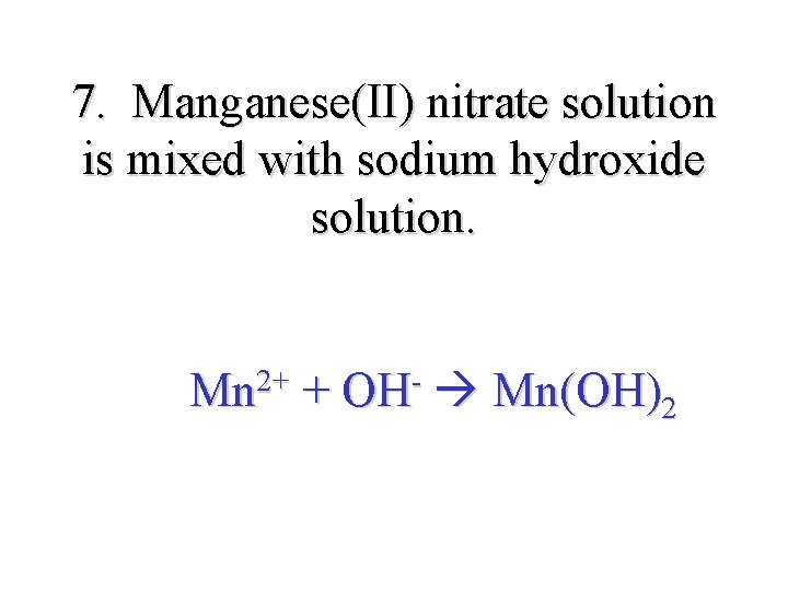 7. Manganese(II) nitrate solution is mixed with sodium hydroxide solution. Mn 2+ + OH-