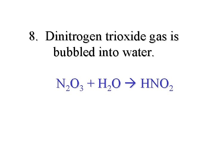 8. Dinitrogen trioxide gas is bubbled into water. N 2 O 3 + H