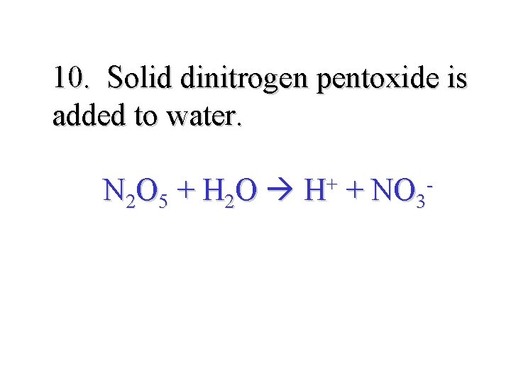 10. Solid dinitrogen pentoxide is added to water. N 2 O 5 + H