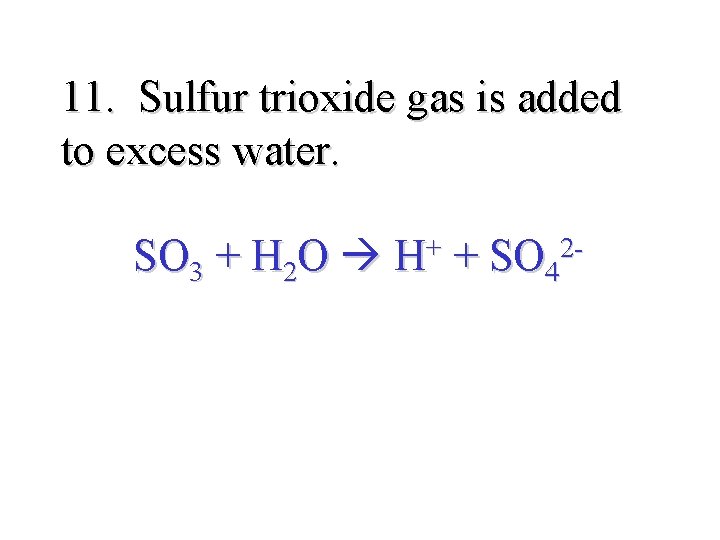 11. Sulfur trioxide gas is added to excess water. SO 3 + H 2