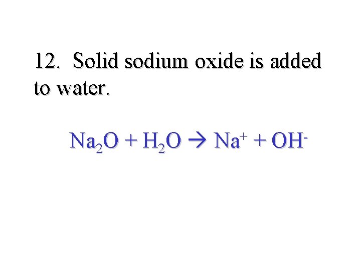 12. Solid sodium oxide is added to water. Na 2 O + H 2