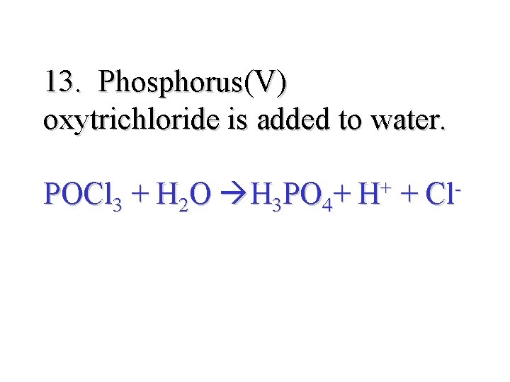 13. Phosphorus(V) oxytrichloride is added to water. POCl 3 + H 2 O H