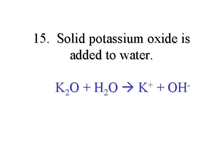 15. Solid potassium oxide is added to water. K 2 O + H 2