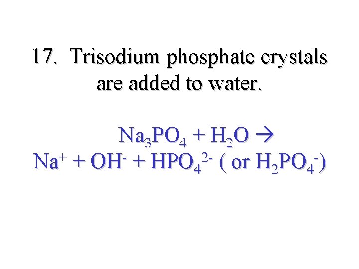 17. Trisodium phosphate crystals are added to water. Na 3 PO 4 + H