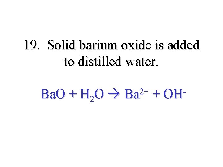 19. Solid barium oxide is added to distilled water. Ba. O + H 2