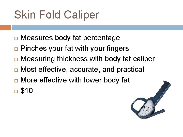 Skin Fold Caliper Measures body fat percentage Pinches your fat with your fingers Measuring