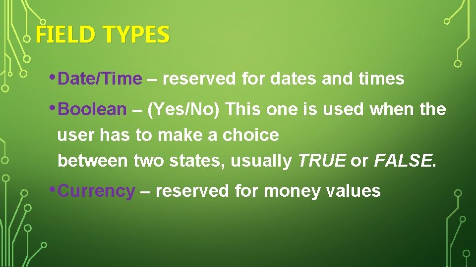 FIELD TYPES • Date/Time – reserved for dates and times • Boolean – (Yes/No)