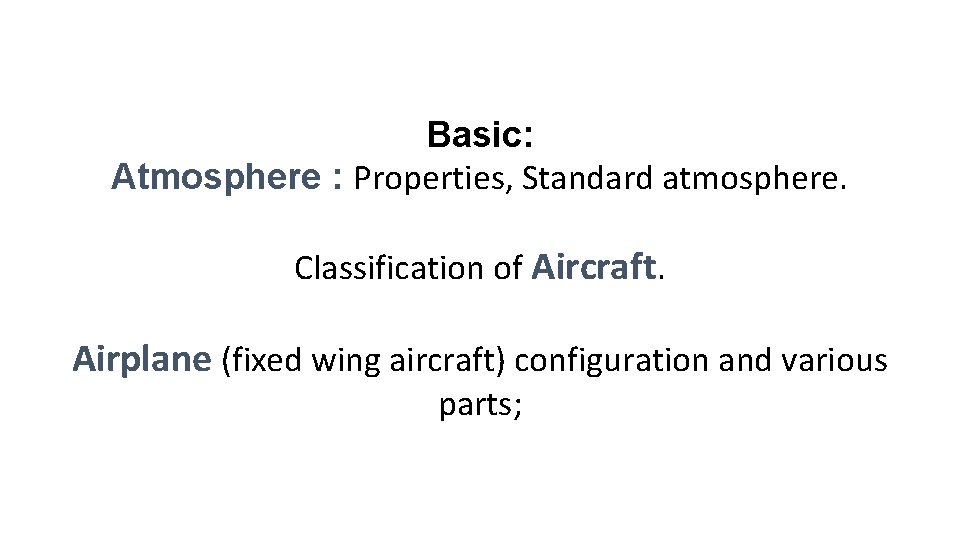 Basic: Atmosphere : Properties, Standard atmosphere. Classification of Aircraft. Airplane (fixed wing aircraft) configuration
