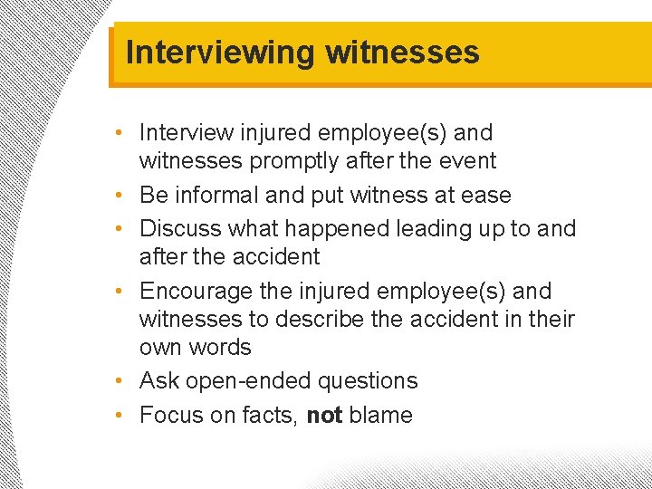 Interviewing witnesses • Interview injured employee(s) and witnesses promptly after the event • Be