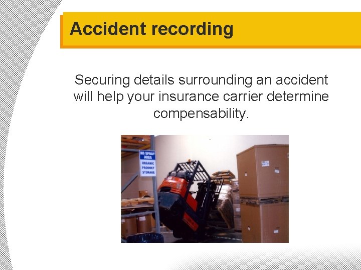 Accident recording Securing details surrounding an accident will help your insurance carrier determine compensability.