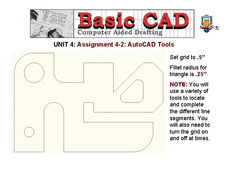 UNIT 4: Assignment 4 -2: Auto. CAD Tools Set grid to. 5” Fillet radius