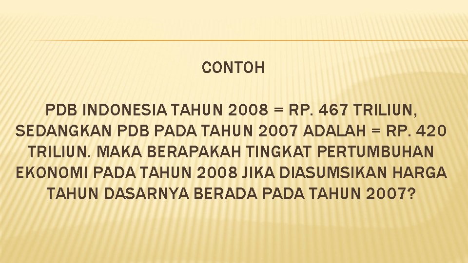 CONTOH PDB INDONESIA TAHUN 2008 = RP. 467 TRILIUN, SEDANGKAN PDB PADA TAHUN 2007