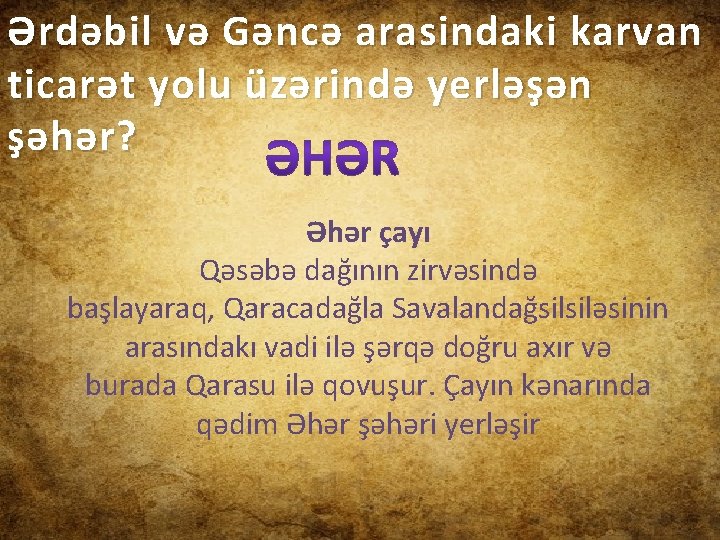 Ərdəbil və Gəncə arasindaki karvan ticarət yolu üzərində yerləşən şəhər? Əhər çayı Qəsəbə dağının