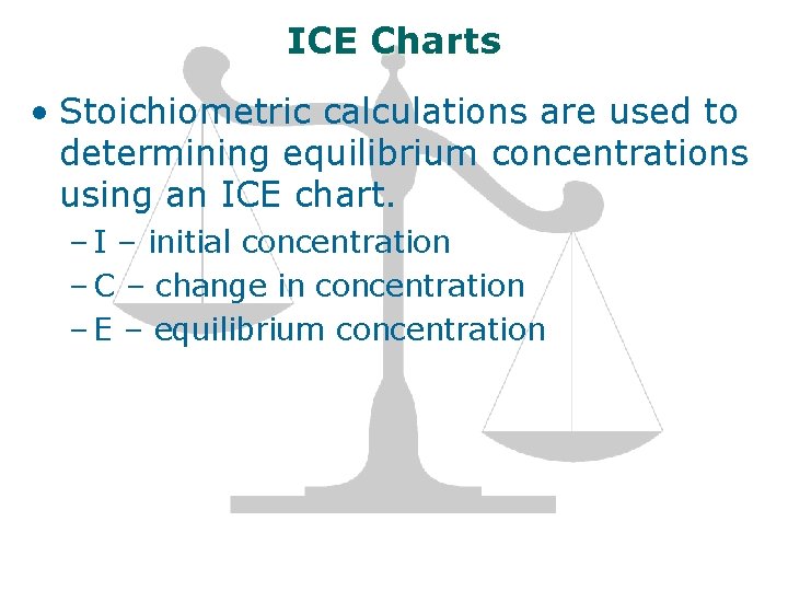 ICE Charts • Stoichiometric calculations are used to determining equilibrium concentrations using an ICE ICE Charts • Stoichiometric calculations are used to determining equilibrium concentrations using an ICE