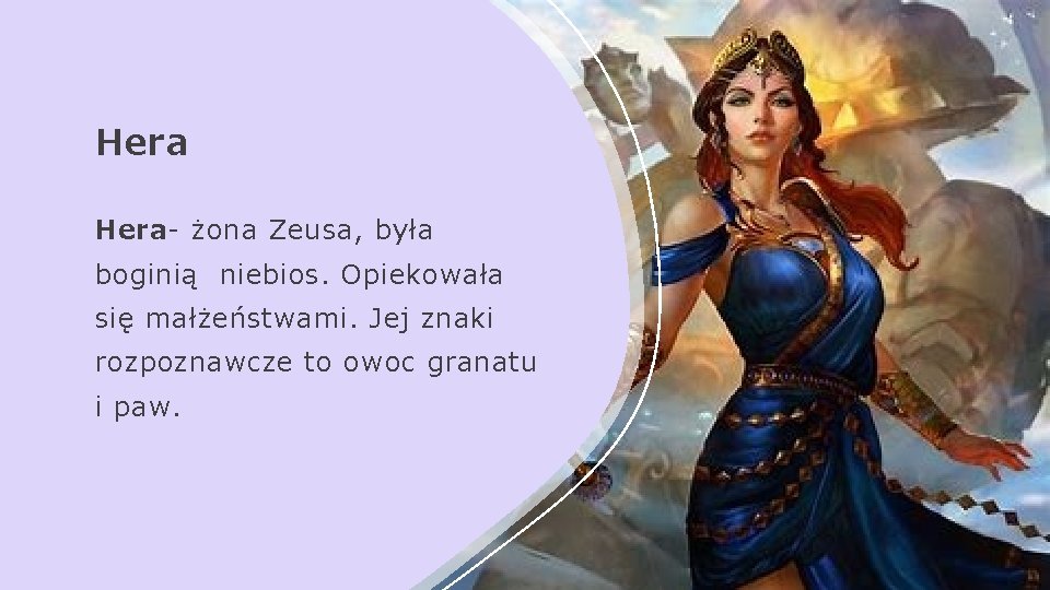 Hera- żona Zeusa, była boginią niebios. Opiekowała się małżeństwami. Jej znaki rozpoznawcze to owoc