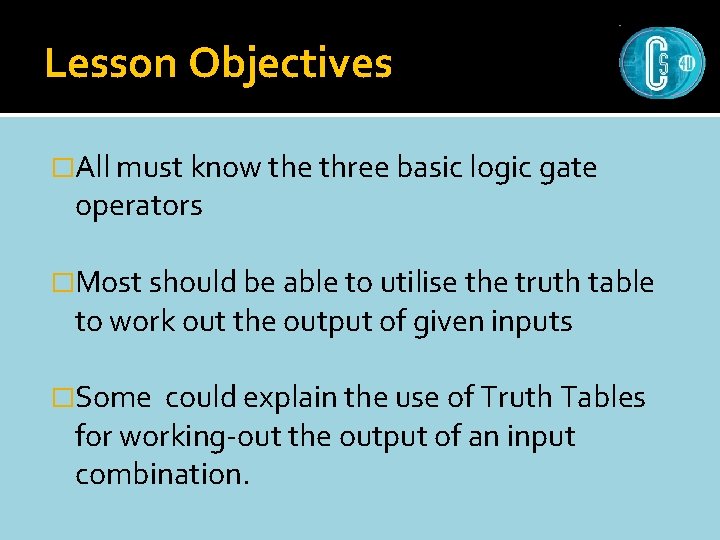 Lesson Objectives �All must know the three basic logic gate operators �Most should be