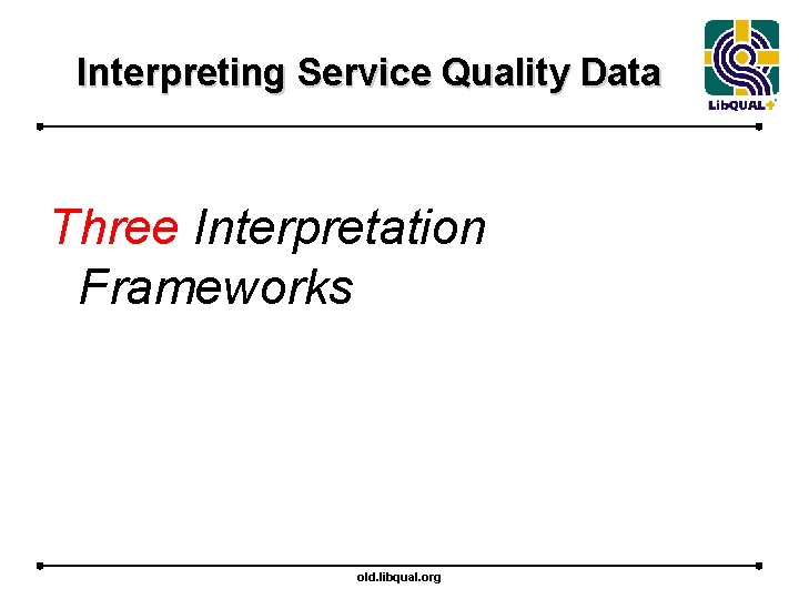 Interpreting Service Quality Data Three Interpretation Frameworks old. libqual. org 
