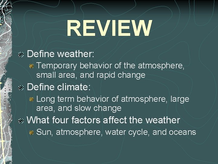 REVIEW Define weather: Temporary behavior of the atmosphere, small area, and rapid change Define