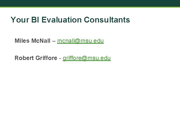 Your BI Evaluation Consultants Miles Mc. Nall – mcnall@msu. edu Robert Griffore - griffore@msu.