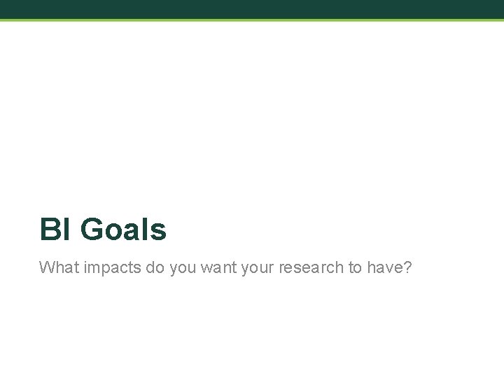 BI Goals What impacts do you want your research to have? 