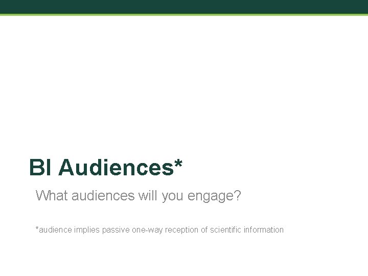 BI Audiences* What audiences will you engage? *audience implies passive one-way reception of scientific