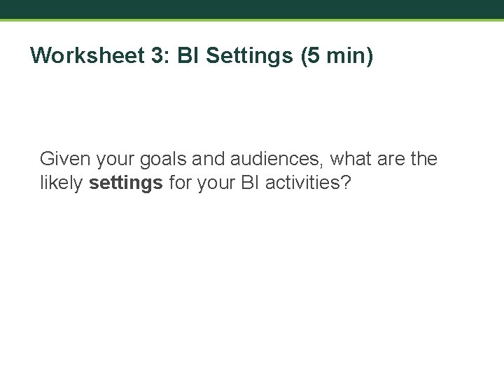 Worksheet 3: BI Settings (5 min) Given your goals and audiences, what are the