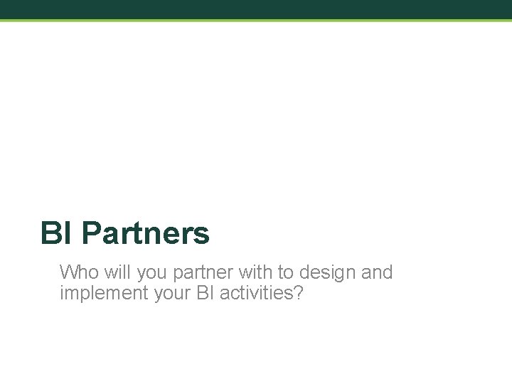 BI Partners Who will you partner with to design and implement your BI activities?