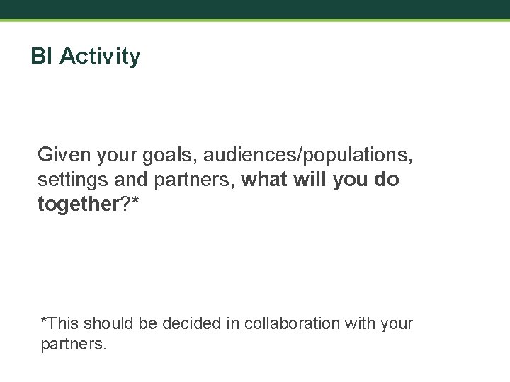 BI Activity Given your goals, audiences/populations, settings and partners, what will you do together?