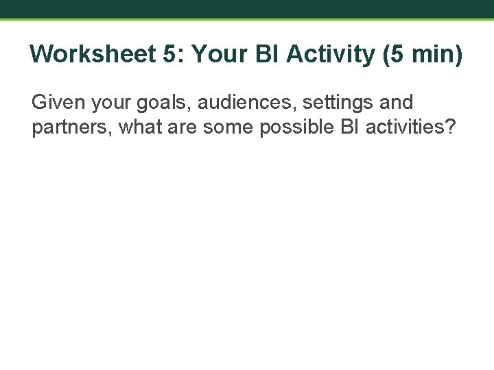 Worksheet 5: Your BI Activity (5 min) Given your goals, audiences, settings and partners,