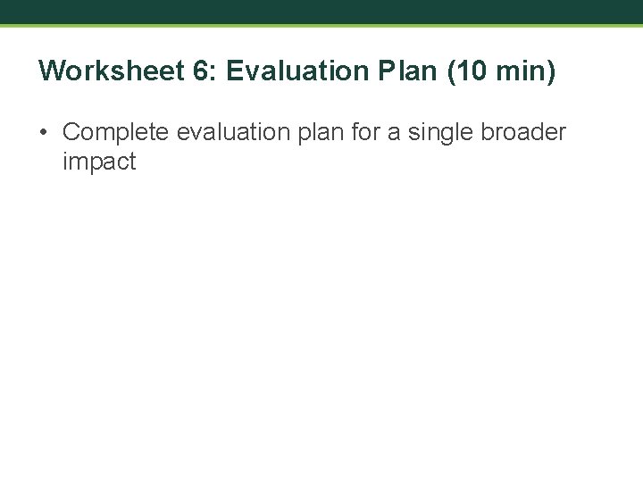 Worksheet 6: Evaluation Plan (10 min) • Complete evaluation plan for a single broader