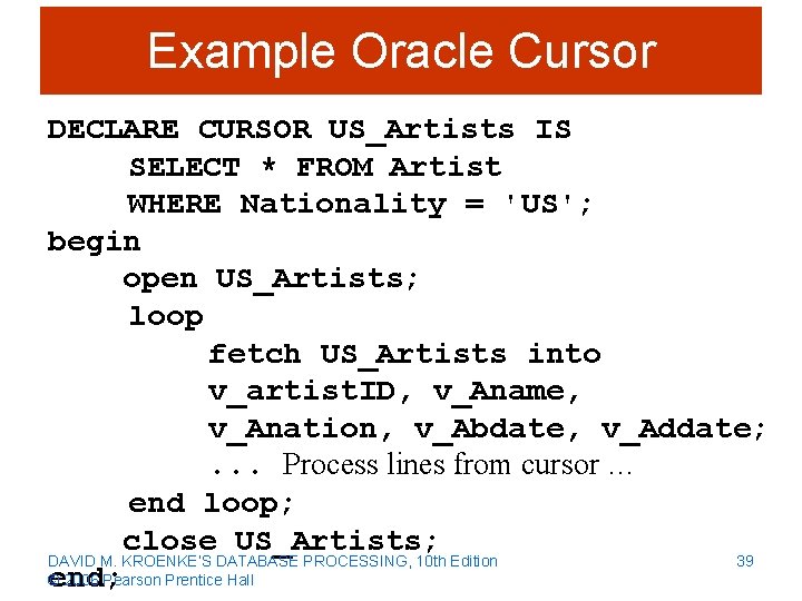 Example Oracle Cursor DECLARE CURSOR US_Artists IS SELECT * FROM Artist WHERE Nationality =