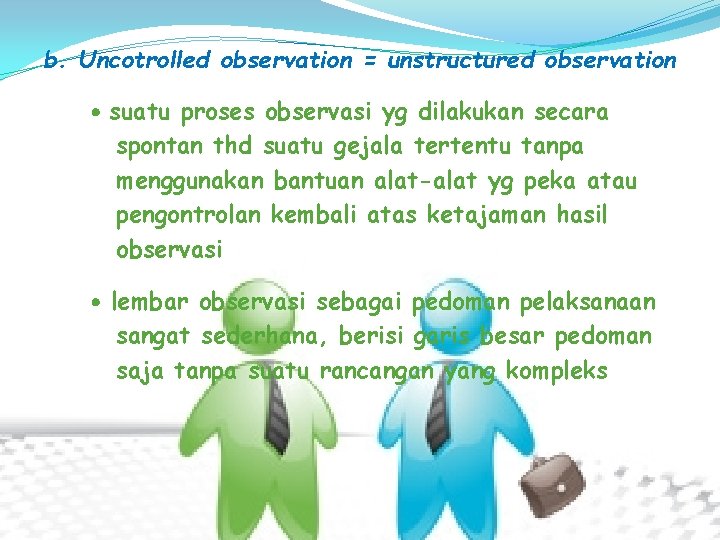 b. Uncotrolled observation = unstructured observation suatu proses observasi yg dilakukan secara spontan thd