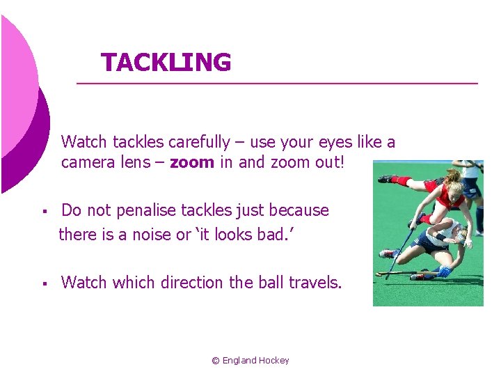 TACKLING § Watch tackles carefully – use your eyes like a camera lens –